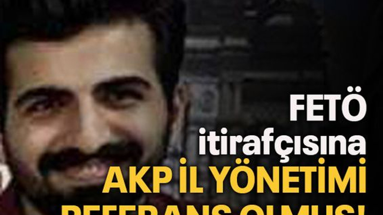 FETÖ itirafçısına AKP il yönetimi referans olmuş!